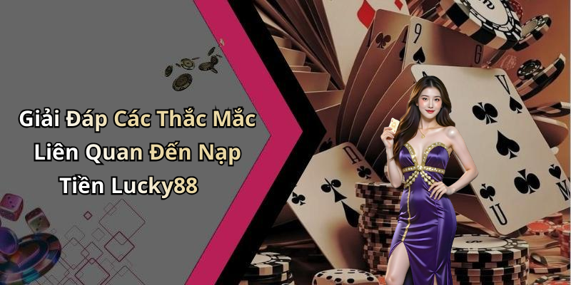 Giải Đáp Các Thắc Mắc Liên Quan Đến Nạp Tiền Lucky88