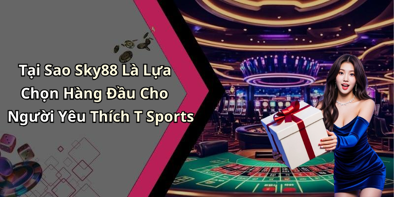 Tại Sao Sky88 Là Lựa Chọn Hàng Đầu Cho Người Yêu Thích T Sports