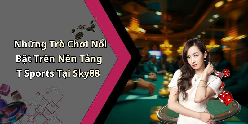 Những Trò Chơi Nổi Bật Trên Nền Tảng T Sports Tại Sky88